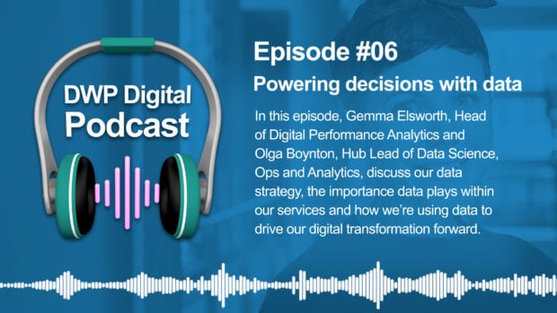 DWP Digital Podcast infographic of headphones with text excerpt: Episode #6 Powering decisions with data. In this episode, Gemma Elsworth, Head of Digital Performance Analytics and Olga Boynton, Hub Lead of Data Science, Ops and Analytics, discuss our data strategy, the importance data plays within our services and how we're using data to drive our digital transformation forward.